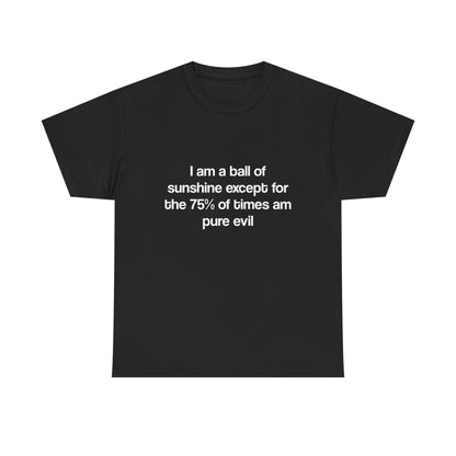 T-Shirt — “I am a ball of sunshine except for the 75% of times am pure evil” Funny Quote Tee