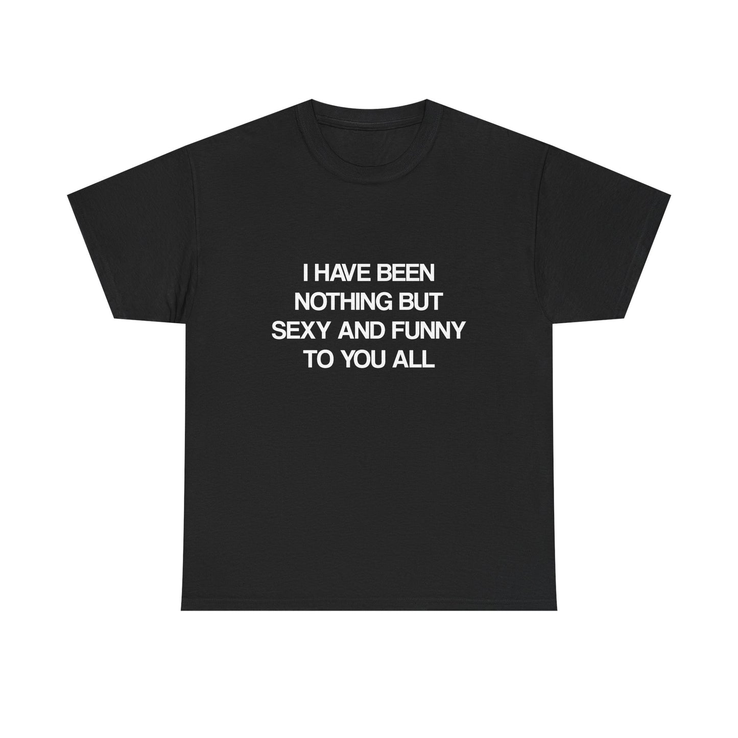 I Have Been Nothing But Sexy and Funny to You All