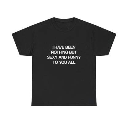 I Have Been Nothing But Sexy and Funny to You All
