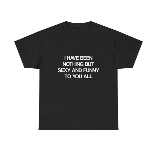 I Have Been Nothing But Sexy and Funny to You All
