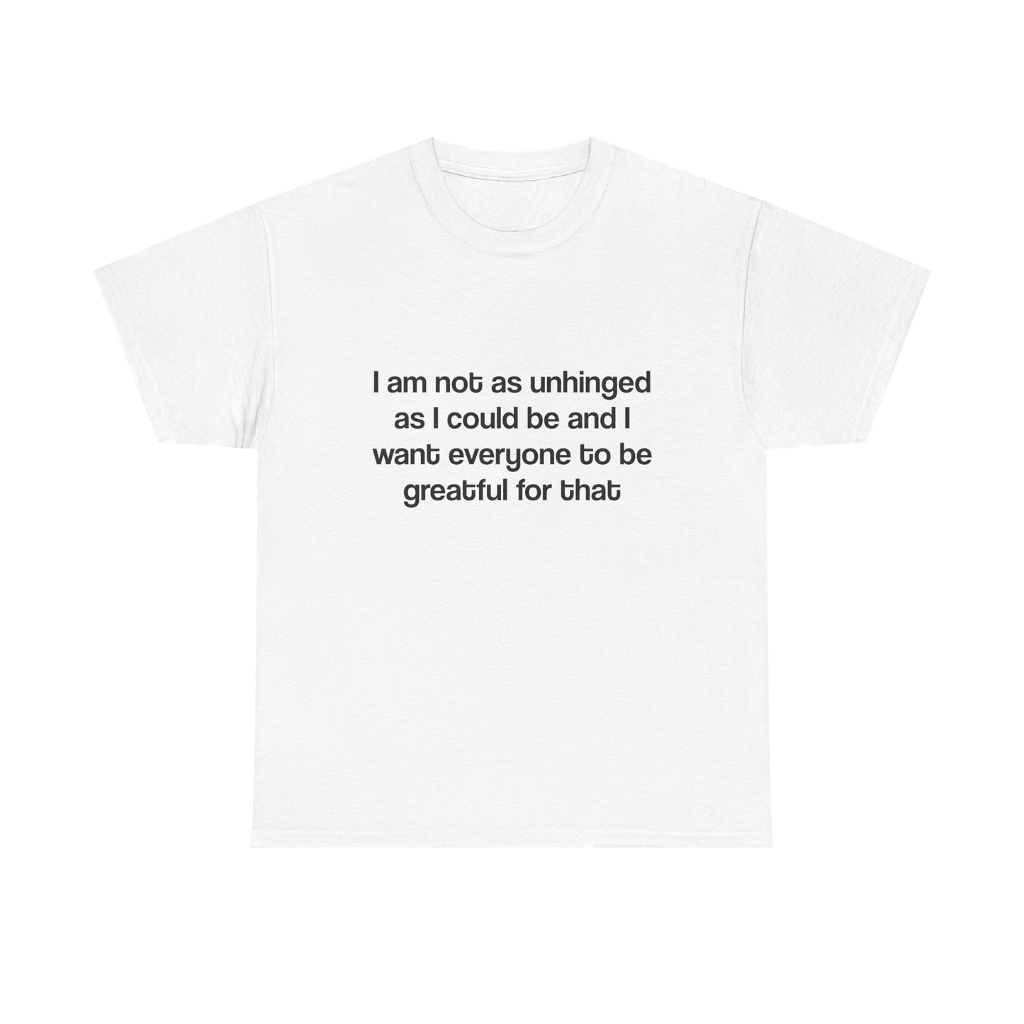 I am not as unhinged as I could be and I want everyone to be grateful for that