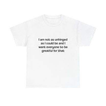 I am not as unhinged as I could be and I want everyone to be grateful for that