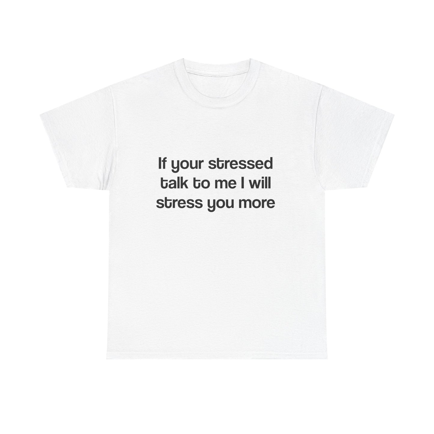 If your stressed talk to me I will stress you more