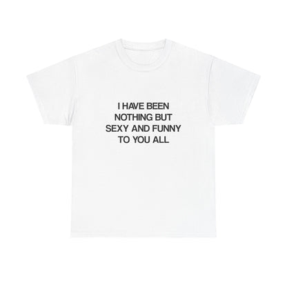 I Have Been Nothing But Sexy and Funny to You All