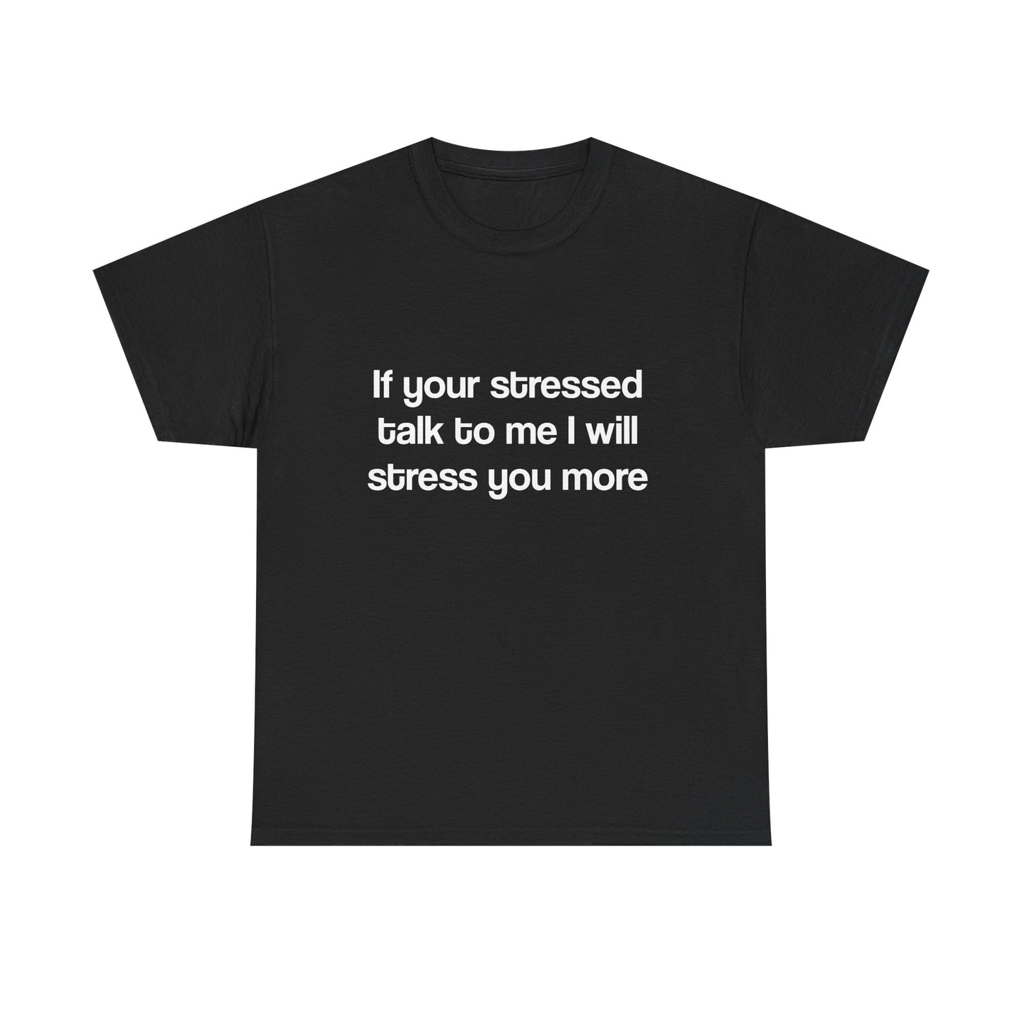 If your stressed talk to me I will stress you more