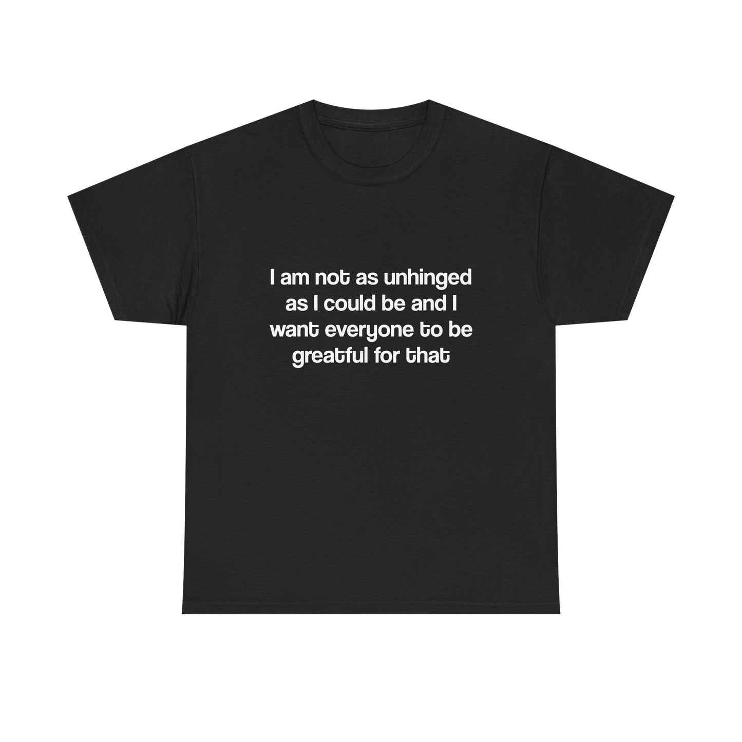 I am not as unhinged as I could be and I want everyone to be grateful for that