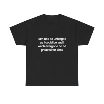 I am not as unhinged as I could be and I want everyone to be grateful for that