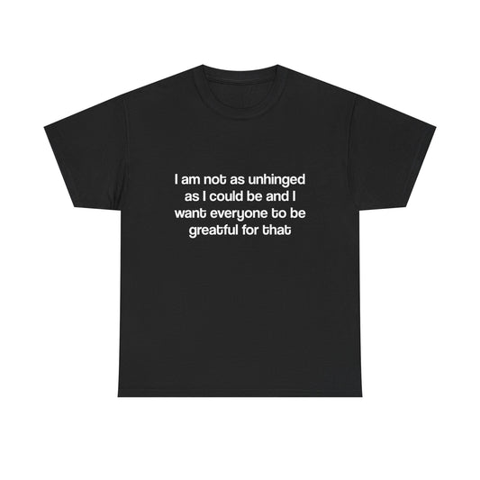 I am not as unhinged as I could be and I want everyone to be grateful for that